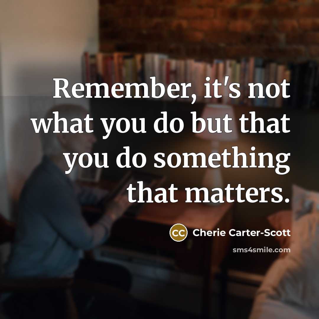 “Remember, it's not what you do but that you do…” quote by Cherie Carter-Scott