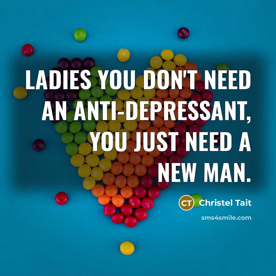 “Ladies you don't need an anti-depressant, You just need a new Man.” quote by Christel Tait