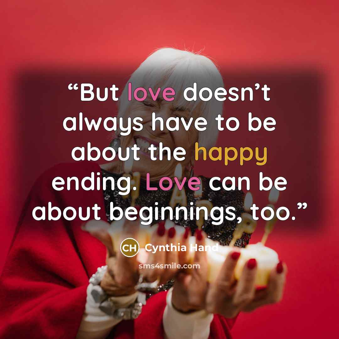 “But love doesn’t always have to be about the happy ending. Love can be about beginnings, too.” quote by Cynthia Hand
