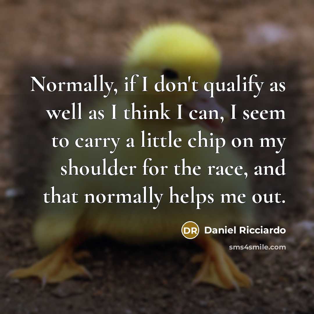 “Normally, if I don't qualify as well as I think I can, I seem to carry a little chip on my shoulder for the race, and that normally helps me out.” quote by Daniel Ricciardo