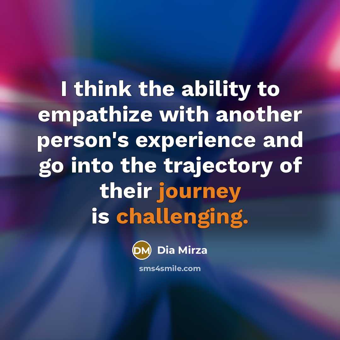“I think the ability to empathize with another person's experience and go into the trajectory of their journey is challenging.” quote by Dia Mirza