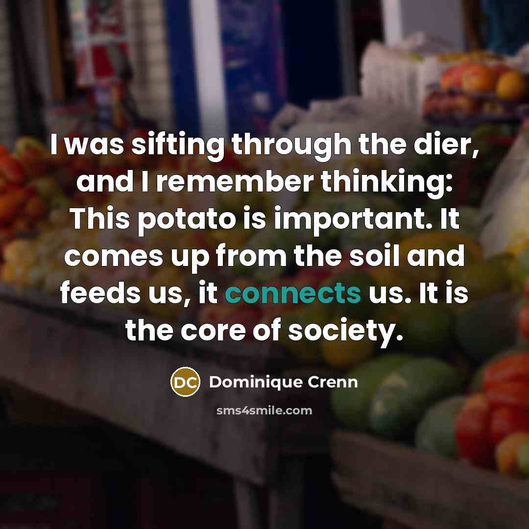 “I was sifting through the dier, and I remember thinking: This potato is important. It comes up from the soil and feeds us, it connects us. It is the core of society.” quote by Dominique Crenn