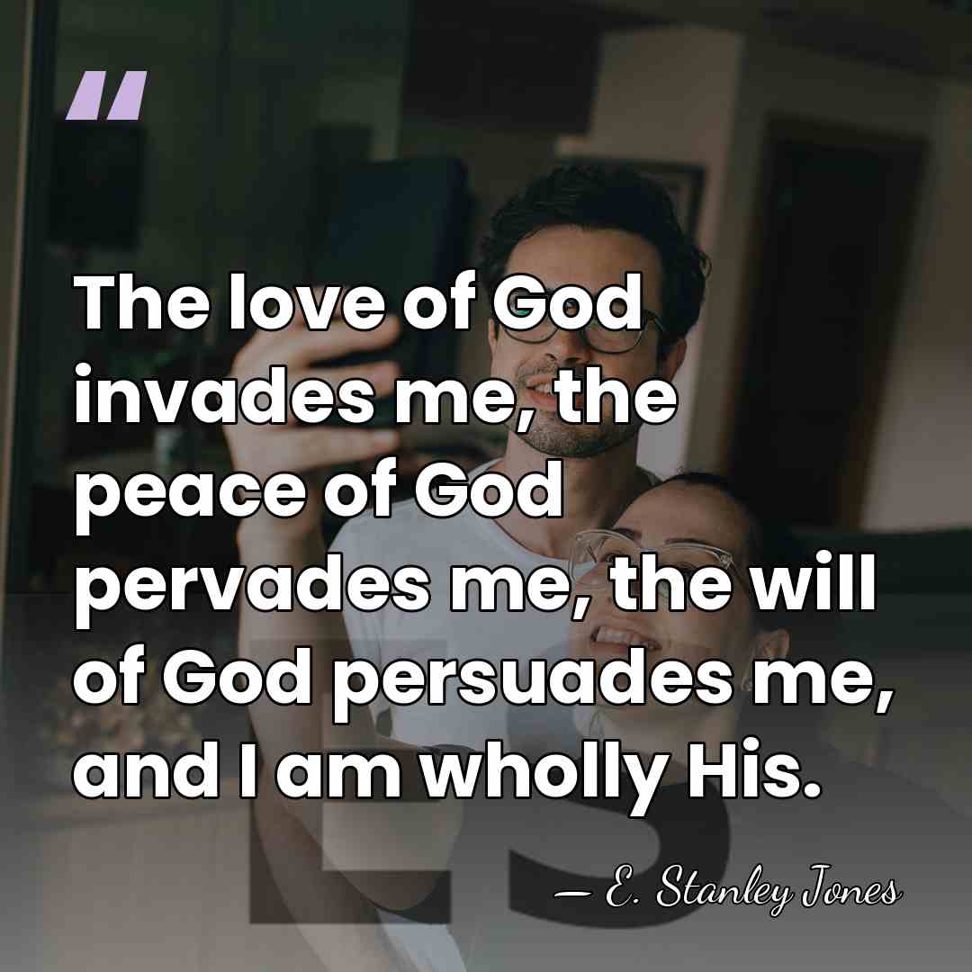 The love of God invades me, the peace of God pervades me,&hellip; - E. Stanley Jones