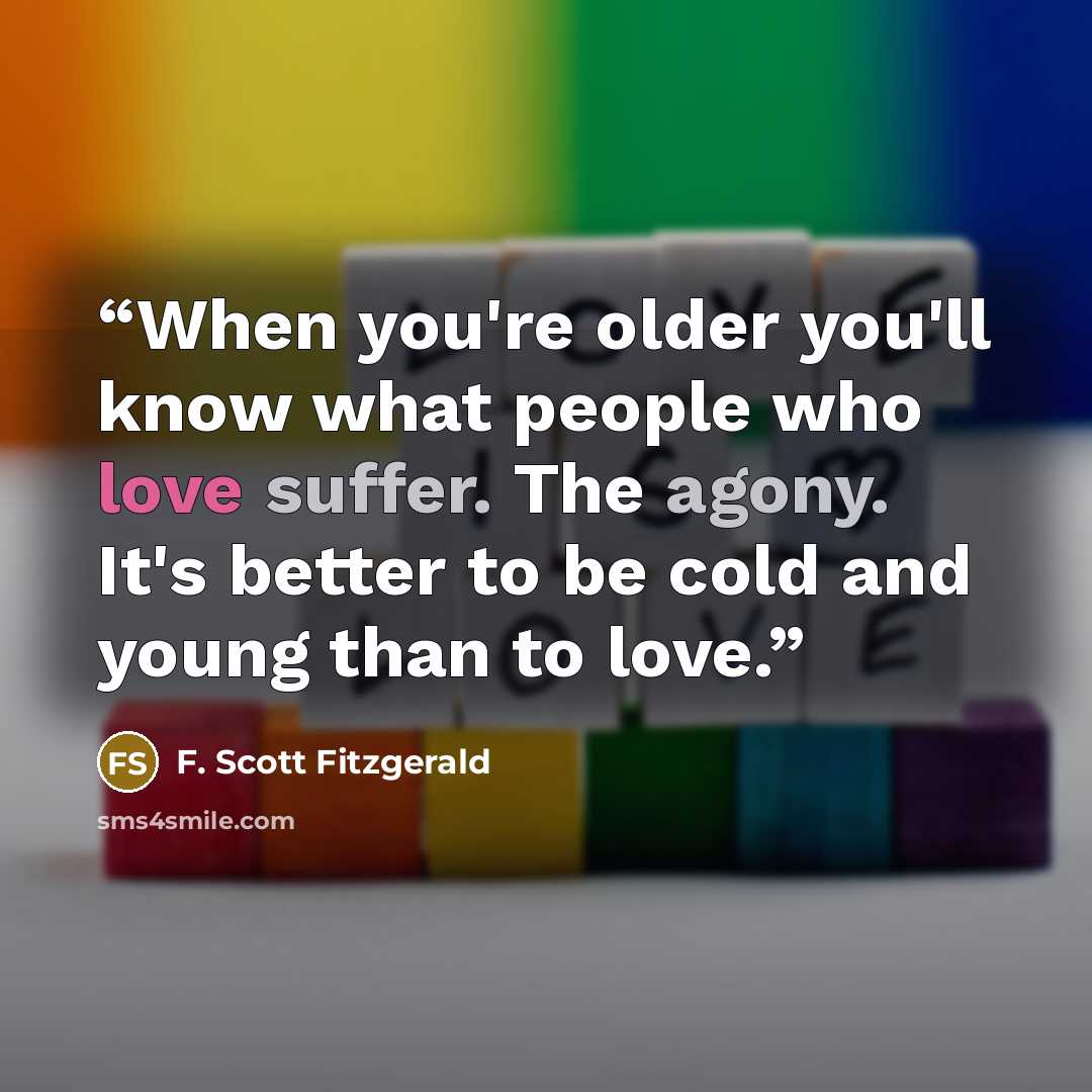“When you're older you'll know what people who love suffer. The agony. It's better to be cold and young than to love.” quote by F. Scott Fitzgerald