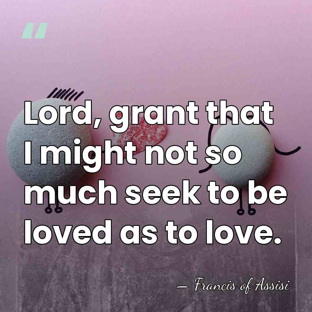 Lord, grant that I might not so much seek to be loved&hellip; - Francis of Assisi