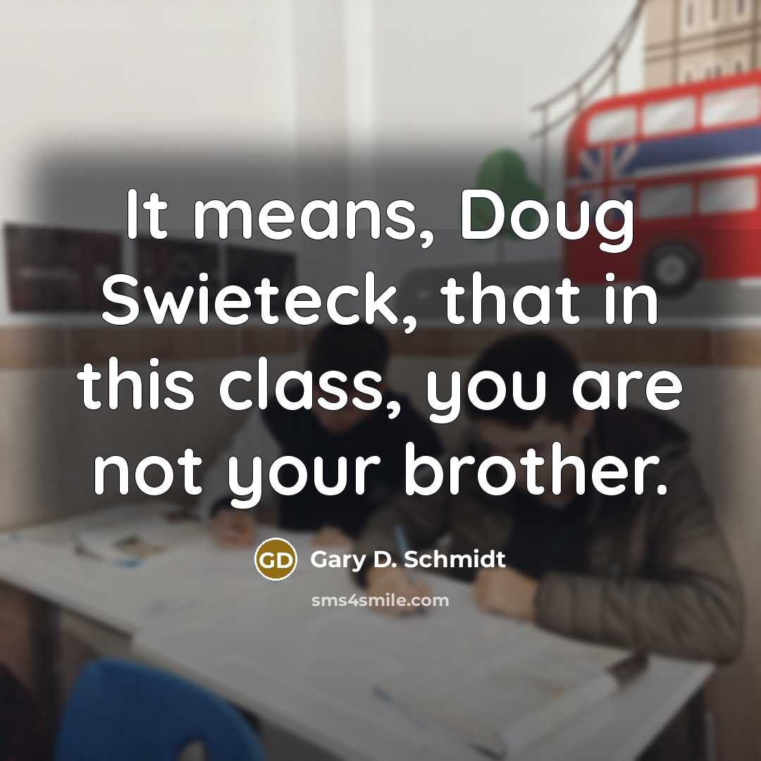 “It means, Doug Swieteck, that in this class, you are…” quote by Gary D. Schmidt