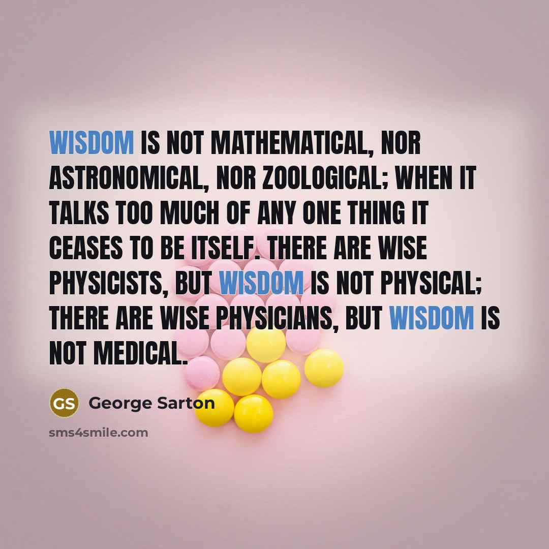 “Wisdom is not mathematical, nor astronomical, nor zoological; when it…” quote by George Sarton