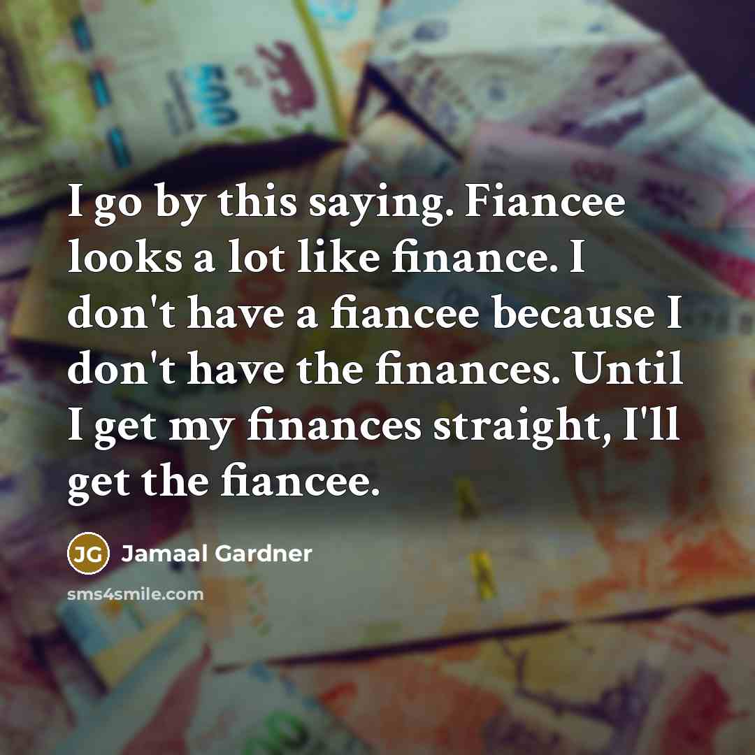 “I go by this saying. Fiancee looks a lot like finance. I don't have a fiancee because I don't have the finances. Until I get my finances straight, I'll get the fiancee.” quote by Jamaal Gardner