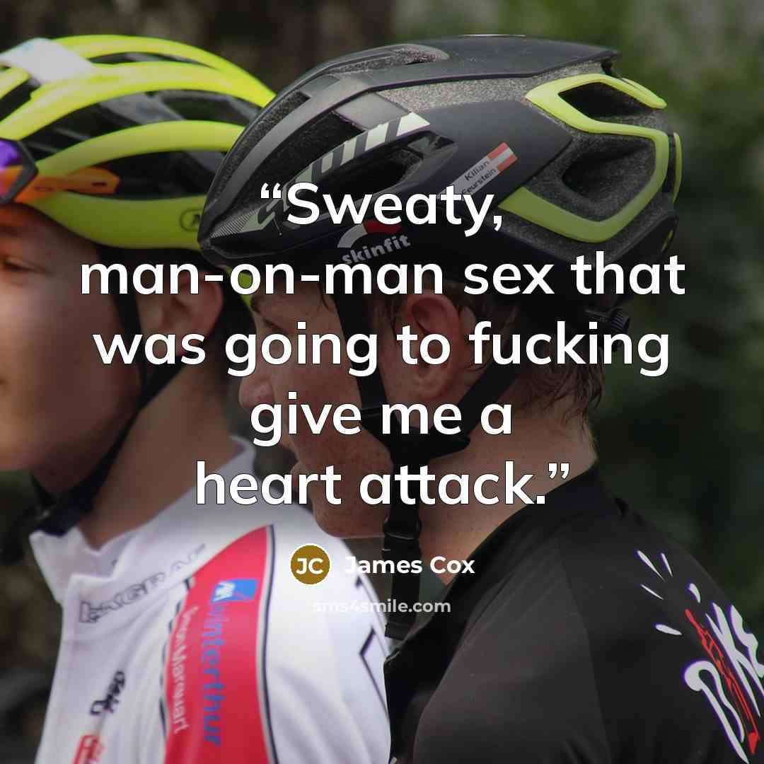 “Sweaty, man-on-man sex that was going to fucking give me a heart attack.” quote by James Cox
