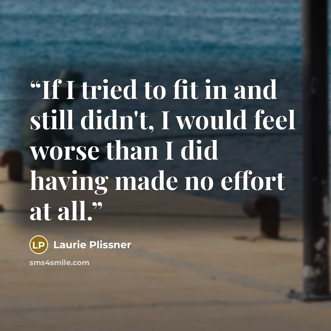 “If I tried to fit in and still didn't, I would feel worse than I did having made no effort at all.” quote by Laurie Plissner