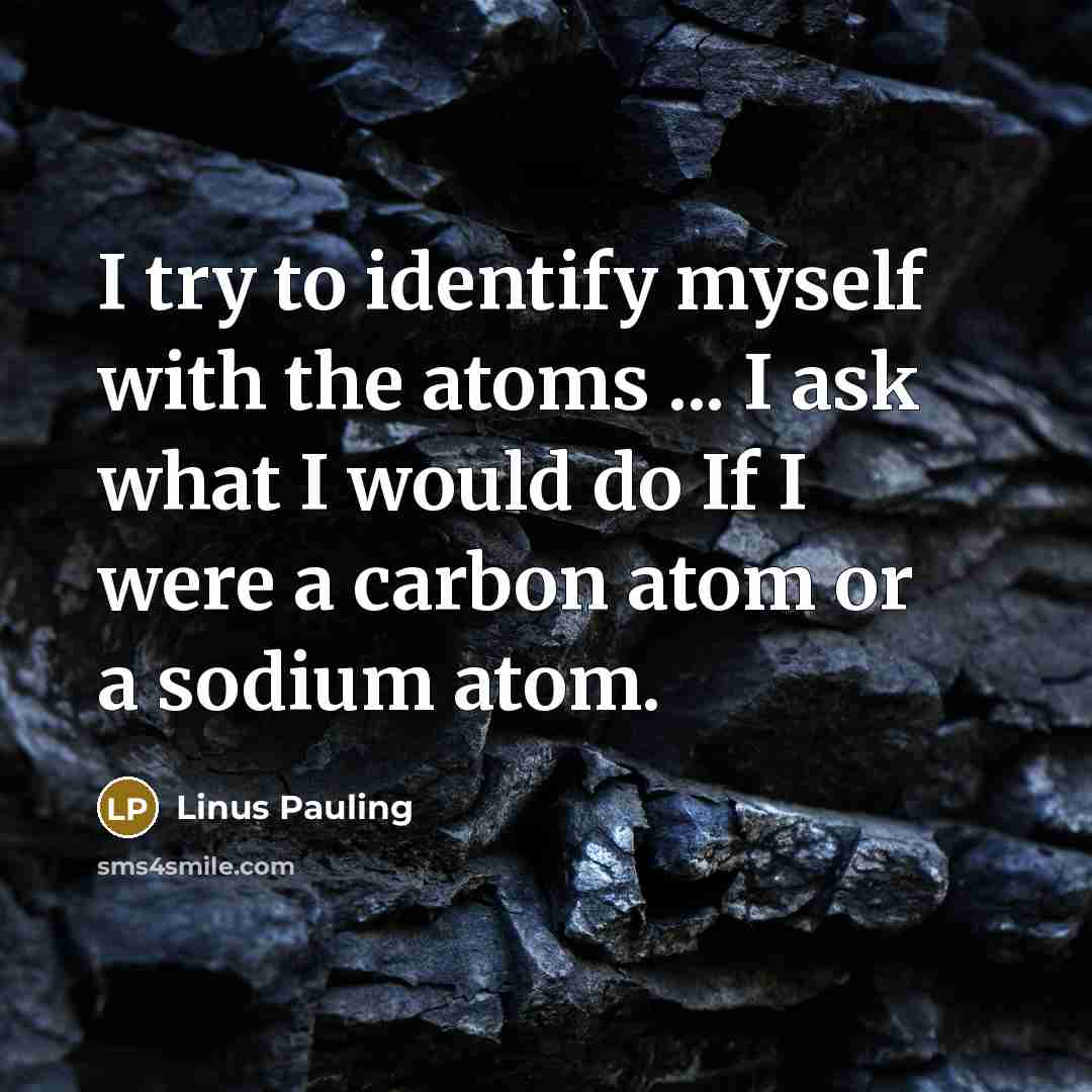 “I try to identify myself with the atoms ... I…” quote by Linus Pauling