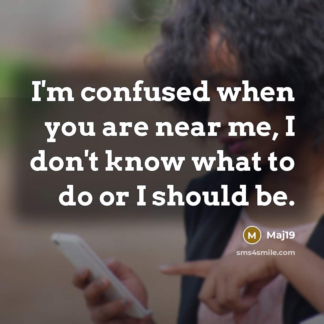 “I'm confused when you are near me, I don't know what to do or I should be.” quote by Maj19