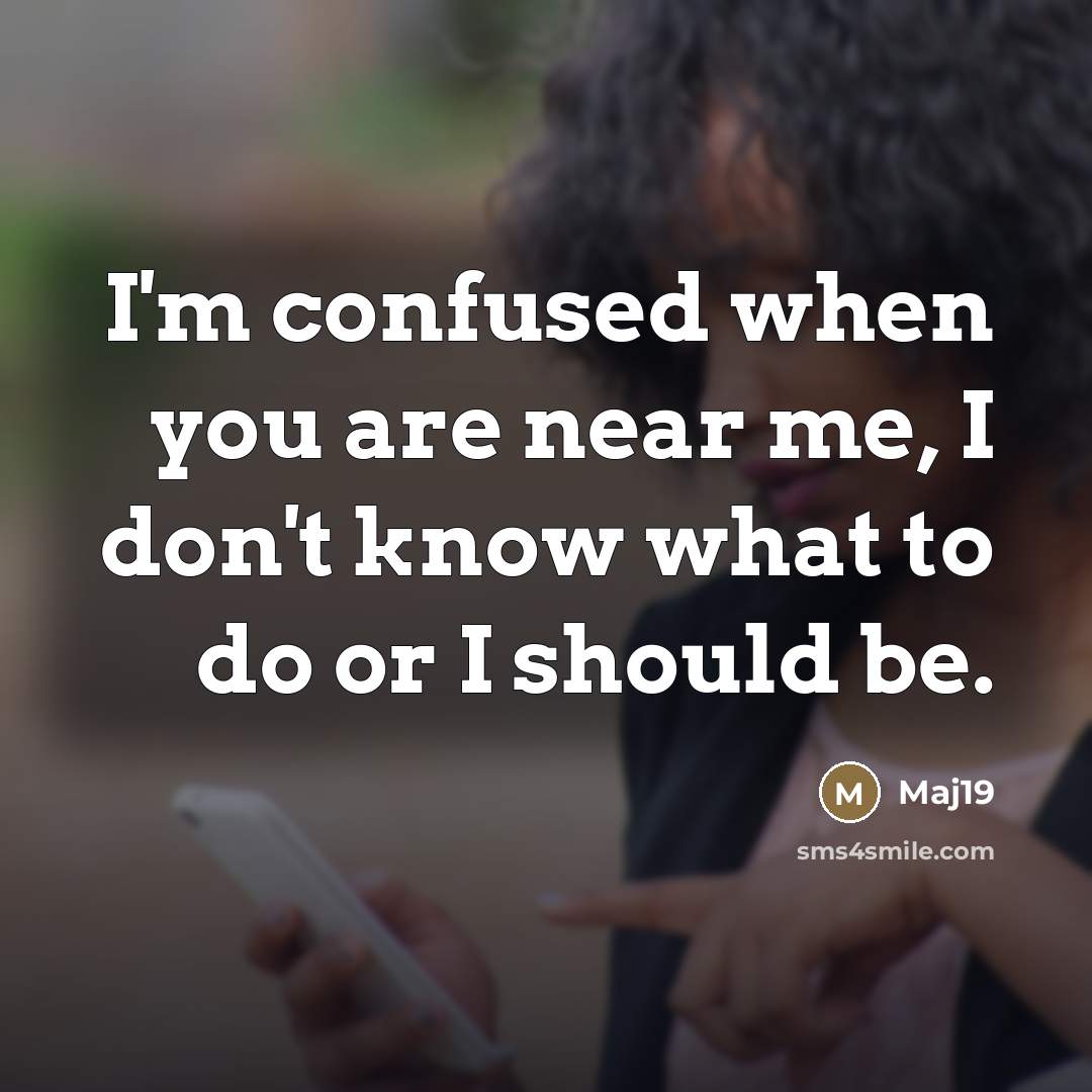 “I'm confused when you are near me, I don't know what to do or I should be.” quote by Maj19
