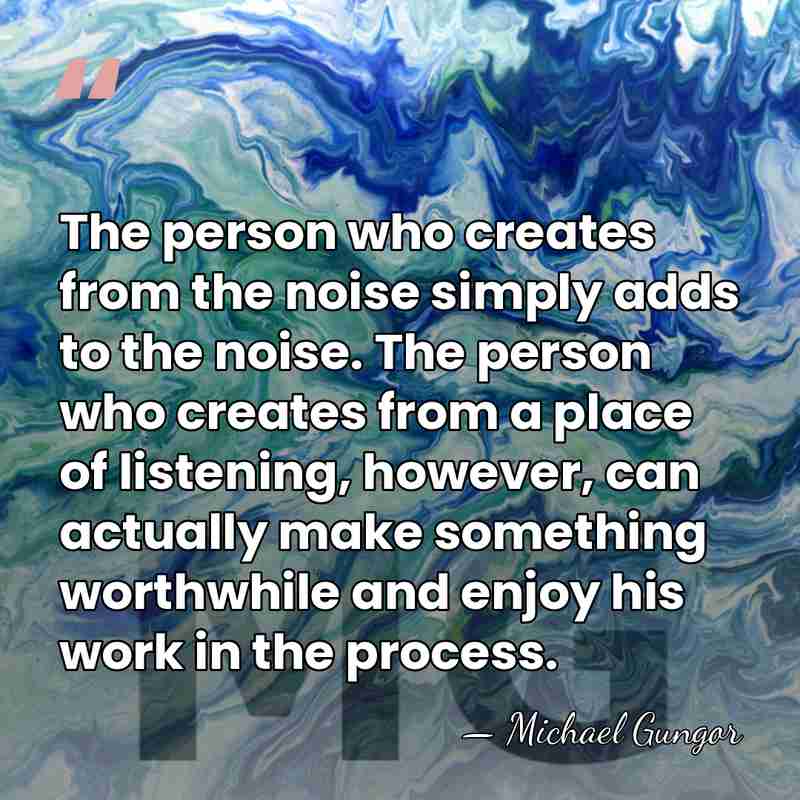 The person who creates from the noise simply adds to the noise.&hellip; - Michael Gungor