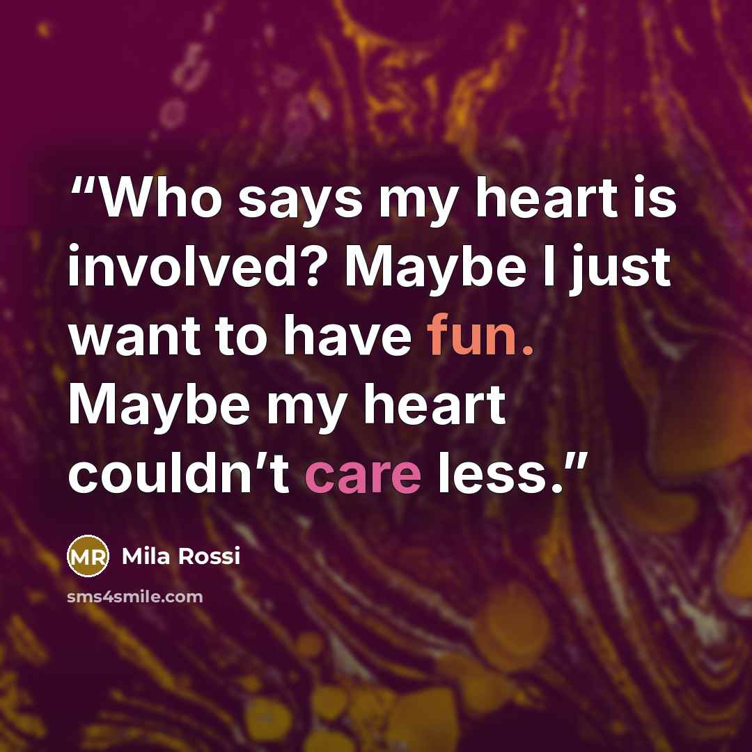 “Who says my heart is involved? Maybe I just want to have fun. Maybe my heart couldn’t care less.” quote by Mila Rossi