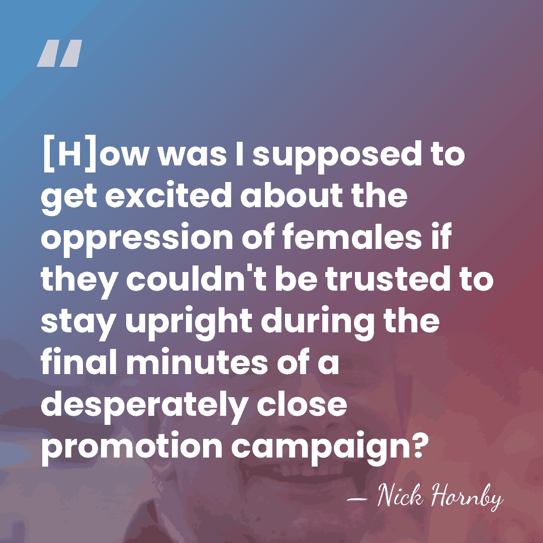 [H]ow was I supposed to get excited about the oppression of females&hellip; - Nick Hornby