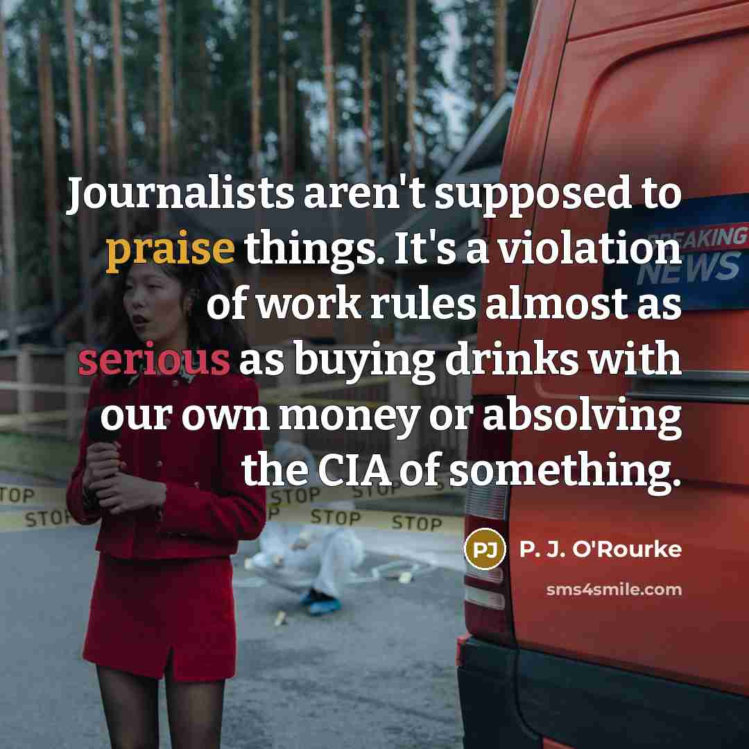 “Journalists aren't supposed to praise things. It's a violation of…” quote by P. J. O'Rourke
