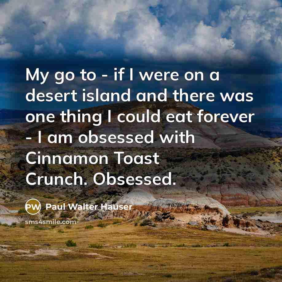 “My go to - if I were on a desert island and there was one thing I could eat forever - I am obsessed with Cinnamon Toast Crunch. Obsessed.” quote by Paul Walter Hauser