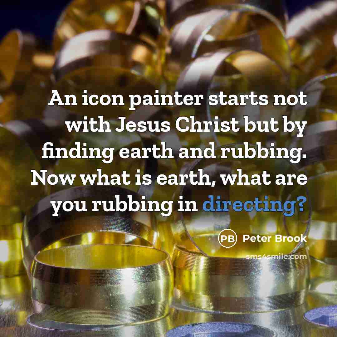 “An icon painter starts not with Jesus Christ but by finding earth and rubbing. Now what is earth, what are you rubbing in directing?” quote by Peter Brook