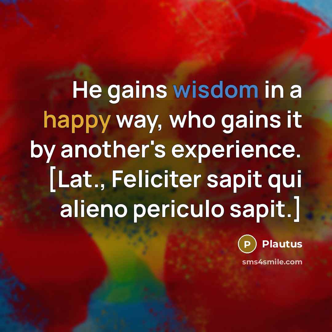 “He gains wisdom in a happy way, who gains it…” quote by Plautus