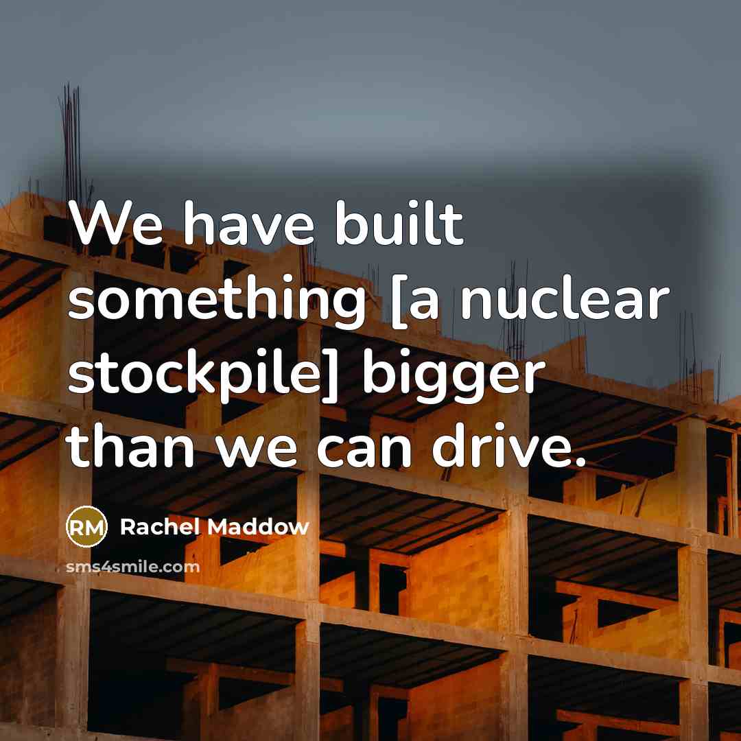 “We have built something [a nuclear stockpile] bigger than we…” quote by Rachel Maddow