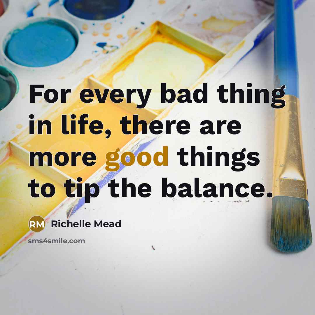 “For every bad thing in life, there are more good…” quote by Richelle Mead