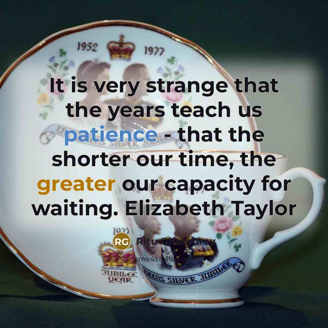“It is very strange that the years teach us patience - that the shorter our time, the greater our capacity for waiting. Elizabeth Taylor” quote by Ritu Ghatourey