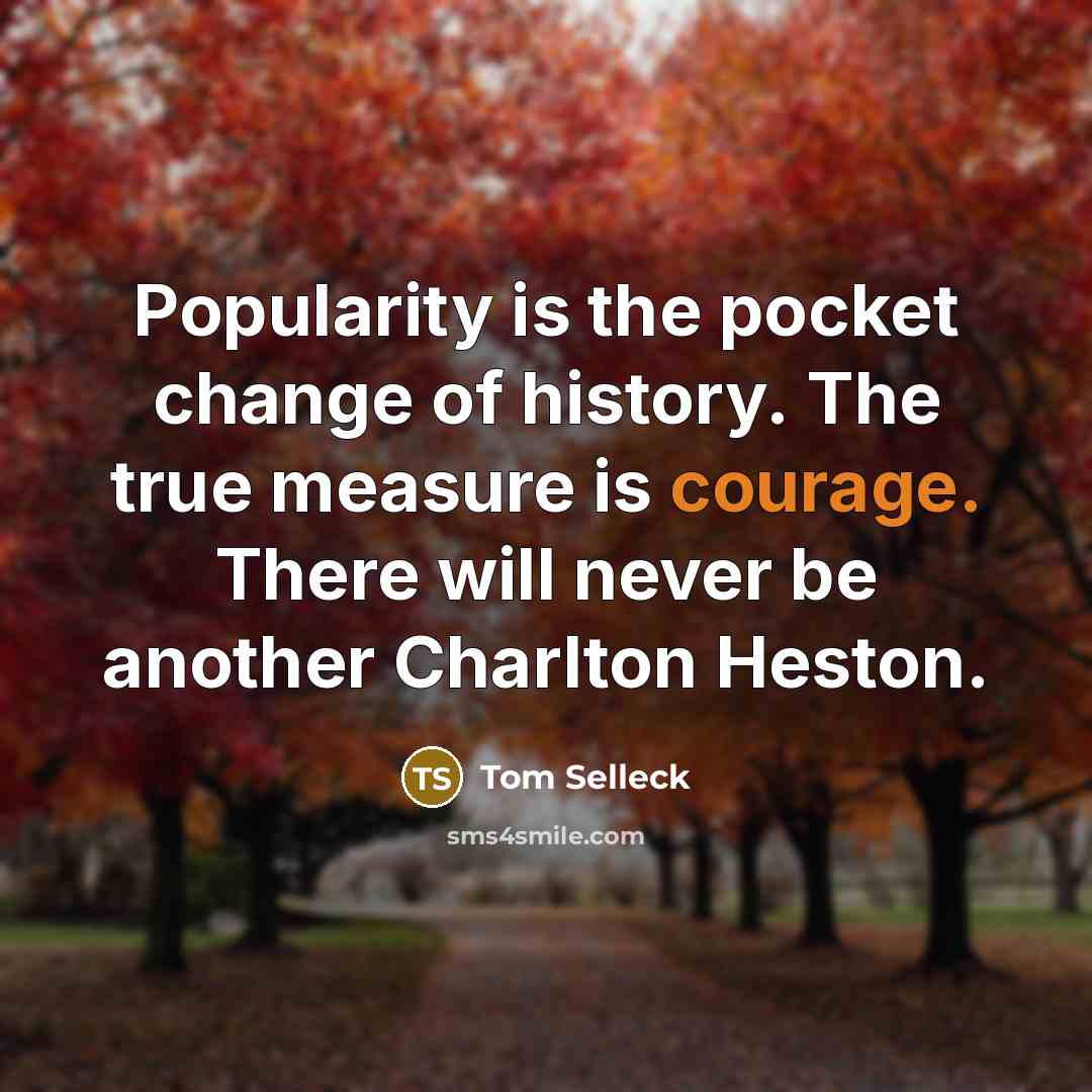 “Popularity is the pocket change of history. The true measure…” quote by Tom Selleck