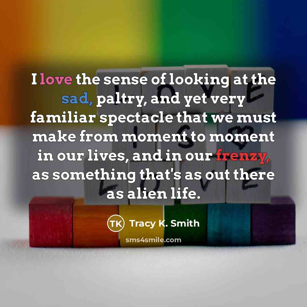 “I love the sense of looking at the sad, paltry,…” quote by Tracy K. Smith