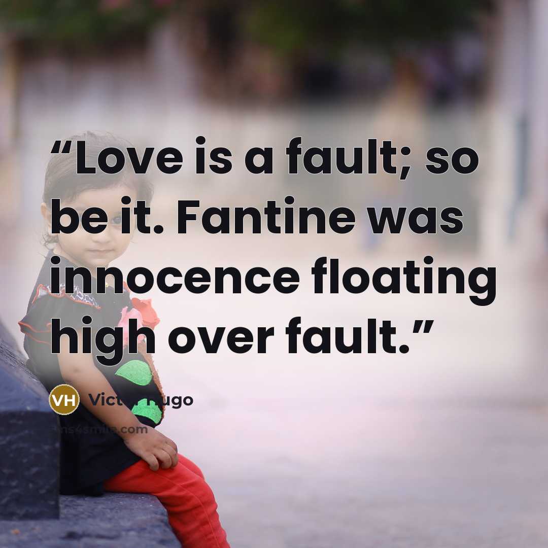 “Love is a fault; so be it. Fantine was innocence floating high over fault.” quote by Victor Hugo