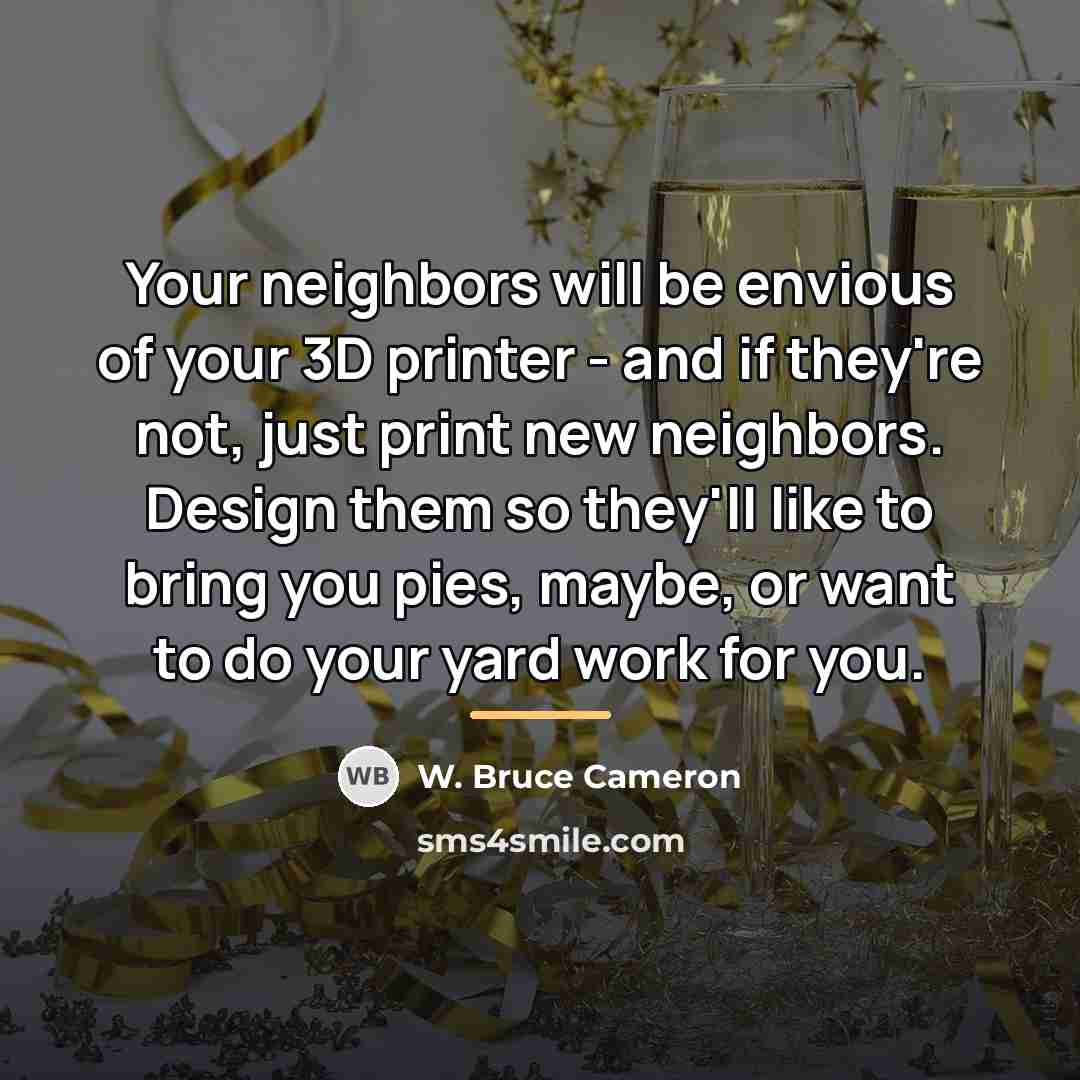 “Your neighbors will be envious of your 3D printer -…” quote by W. Bruce Cameron