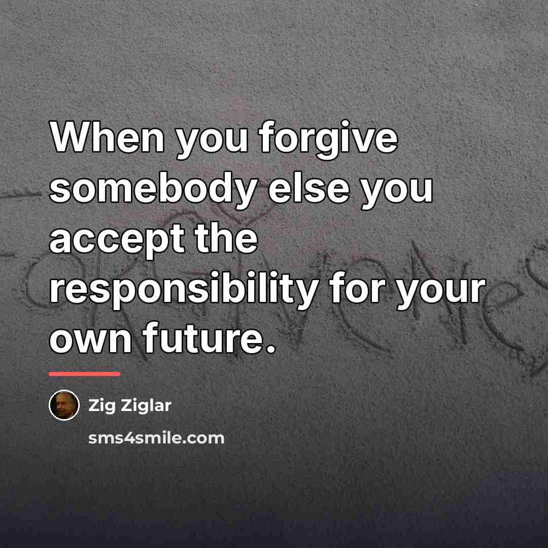 “When you forgive somebody else you accept the responsibility for…” quote by Zig Ziglar