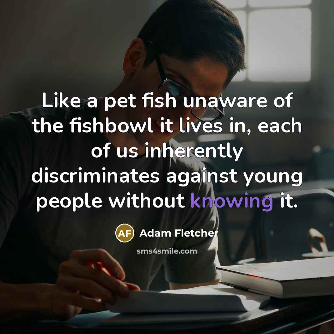 “Like a pet fish unaware of the fishbowl it lives…” quote by Adam Fletcher