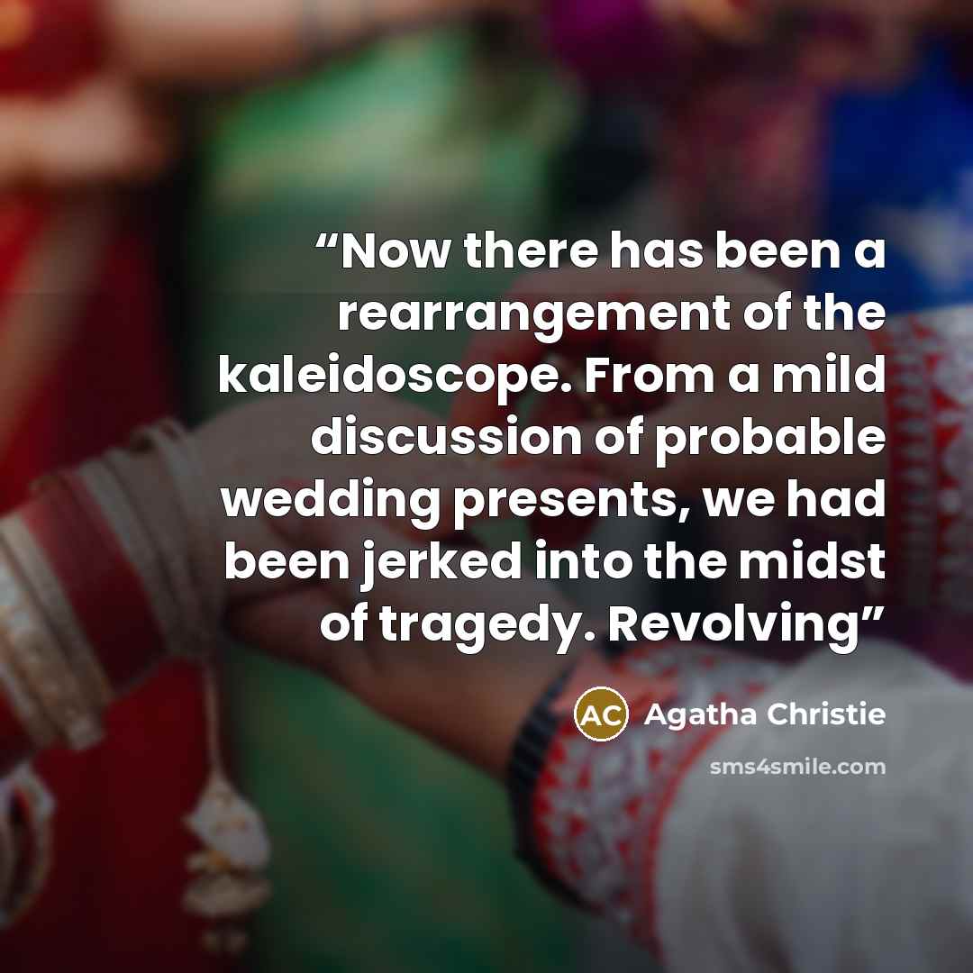 “Now there has been a rearrangement of the kaleidoscope. From a mild discussion of probable wedding presents, we had been jerked into the midst of tragedy. Revolving” quote by Agatha Christie