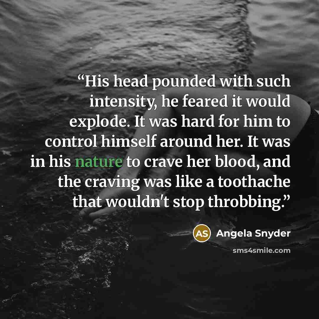 “His head pounded with such intensity, he feared it would explode. It was hard for him to control himself around her. It was in his nature to crave her blood, and the craving was like a toothache that wouldn't stop throbbing.” quote by Angela Snyder