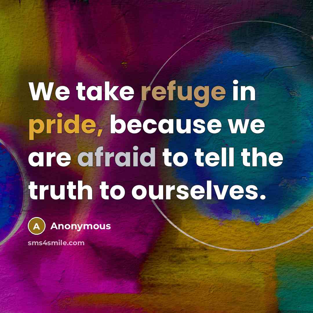 “We take refuge in pride, because we are afraid to tell the truth to ourselves.” quote by Anonymous
