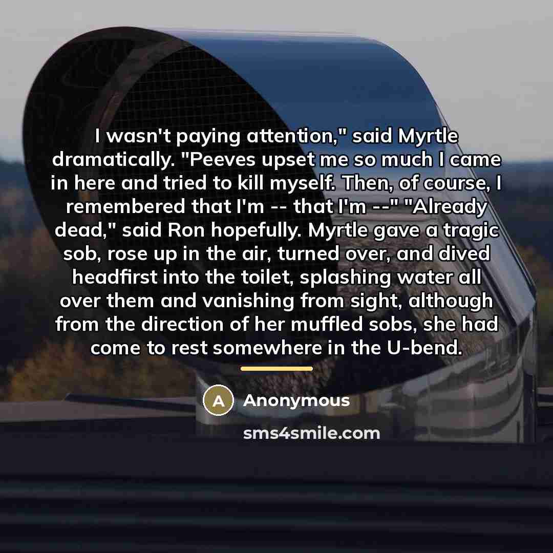 “I wasn't paying attention," said Myrtle dramatically. "Peeves upset me…” quote by Anonymous