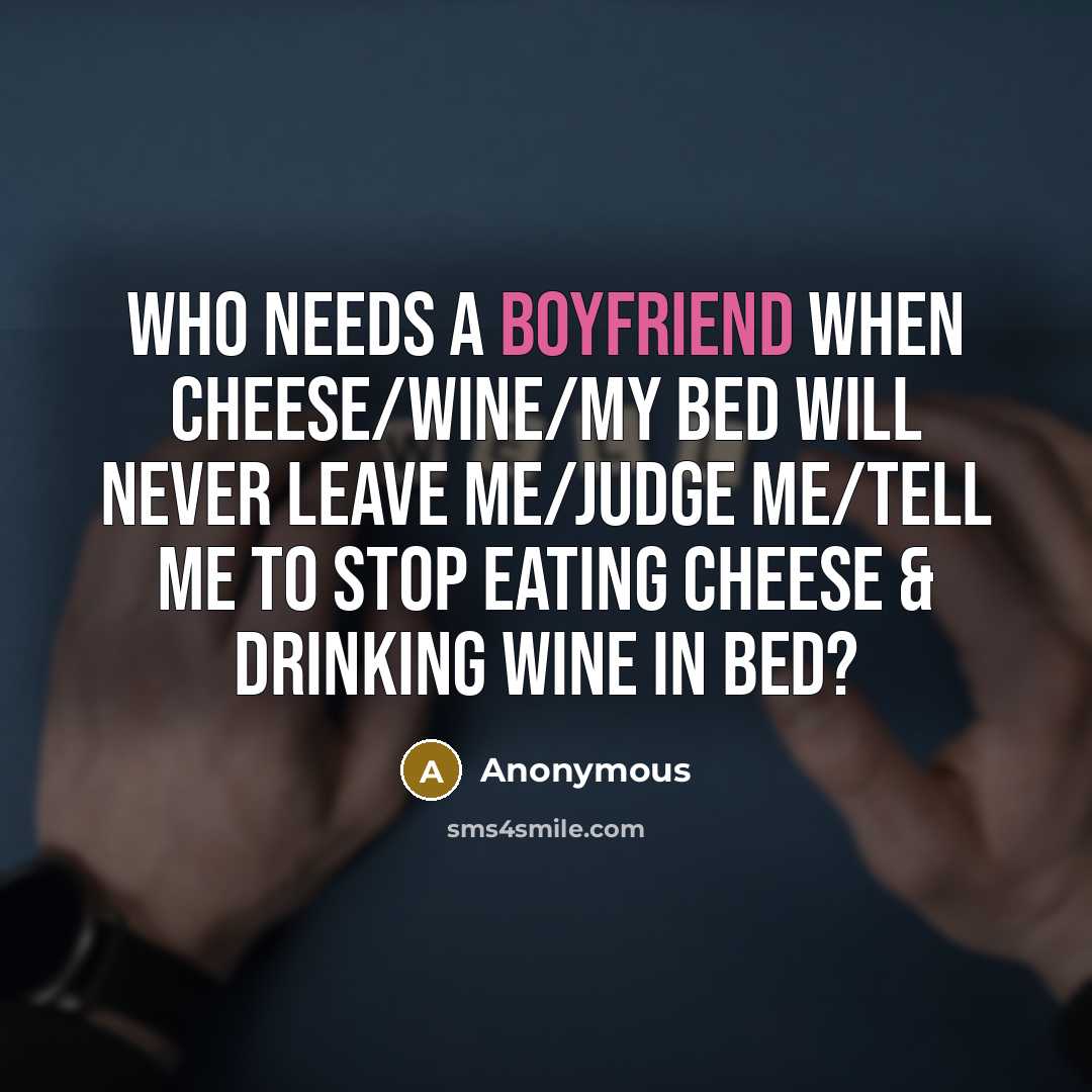 “Who needs a boyfriend when cheese/wine/my bed will never leave me/judge me/tell me to stop eating cheese & drinking wine in bed?” quote by Anonymous