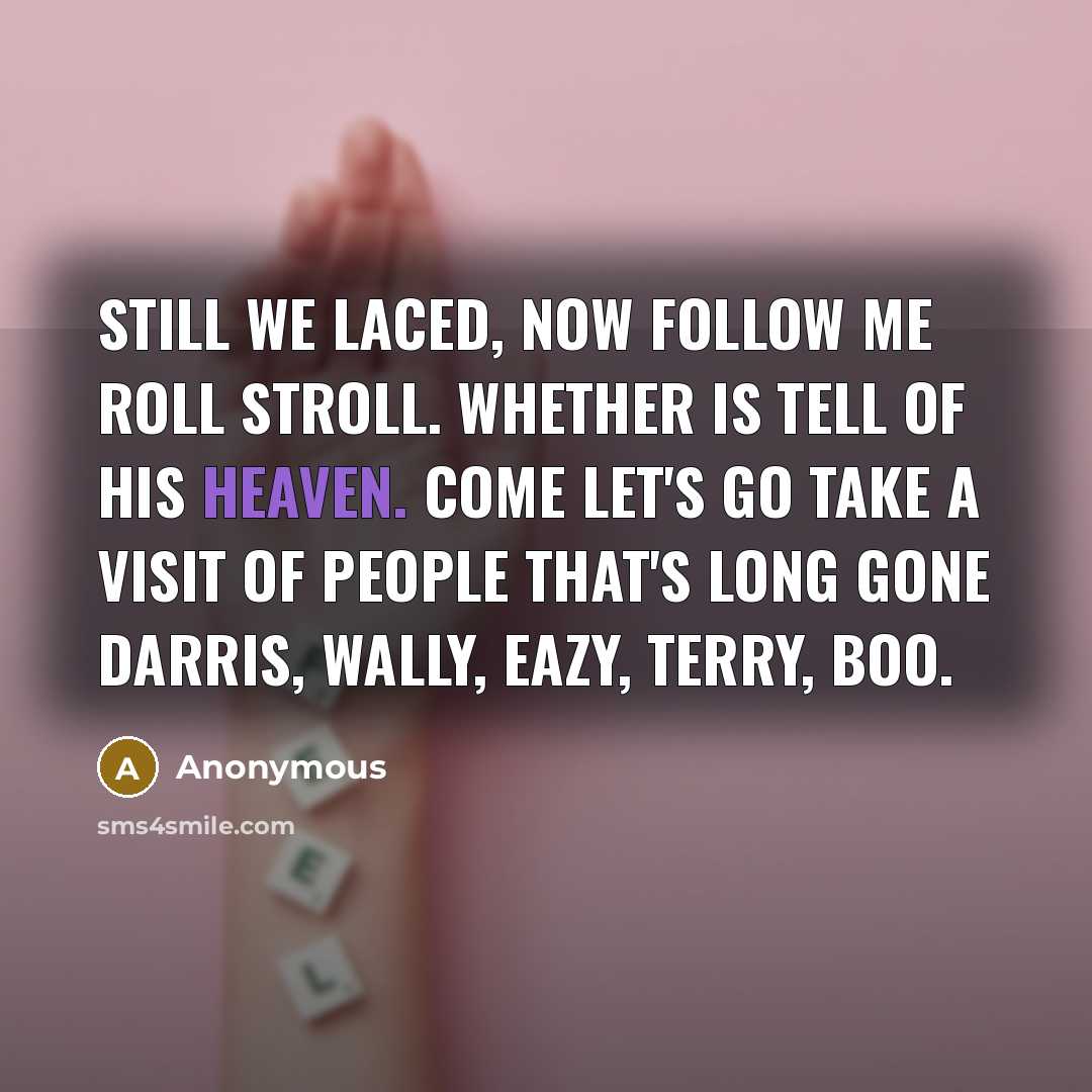 “Still we laced, now follow me roll stroll. Whether is tell of his Heaven. Come let's go take a visit of people that's long gone Darris, Wally, Eazy, Terry, Boo.” quote by Anonymous