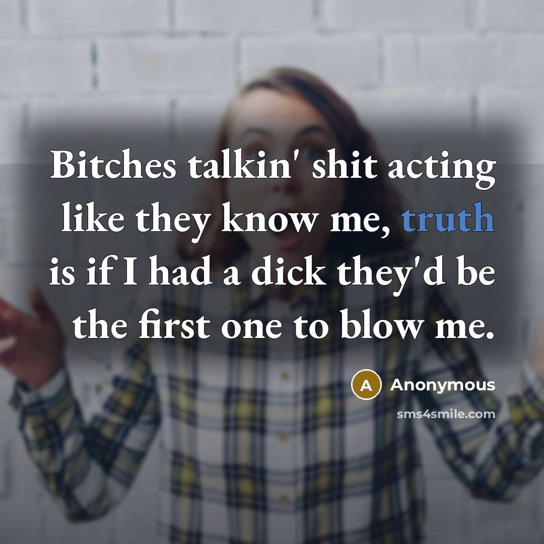“Bitches talkin' shit acting like they know me, truth is if I had a dick they'd be the first one to blow me.” quote by Anonymous