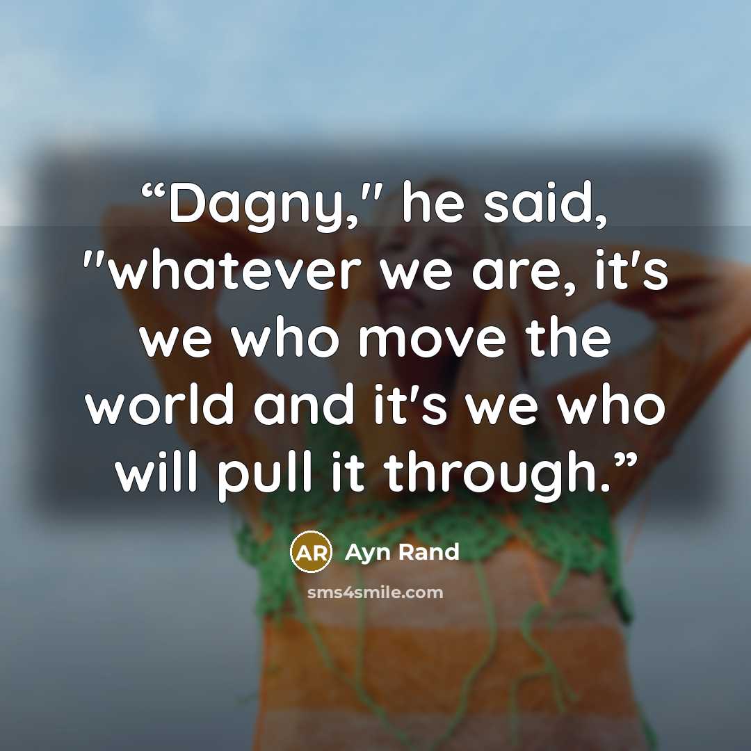 “Dagny," he said, "whatever we are, it's we who move the world and it's we who will pull it through.” quote by Ayn Rand