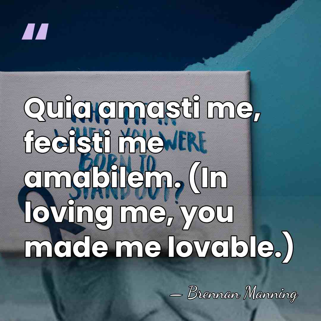 Quia amasti me, fecisti me amabilem. (In loving me, you made me&hellip; - Brennan Manning