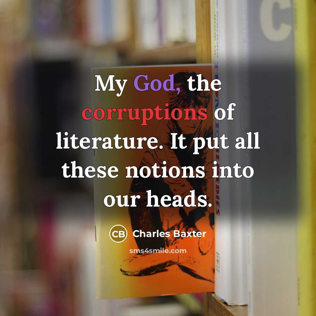 “My God, the corruptions of literature. It put all these…” quote by Charles Baxter