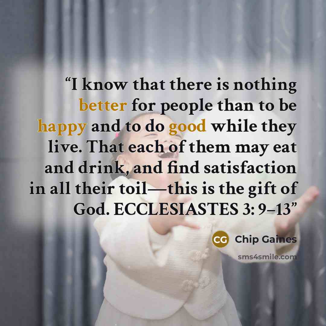 “I know that there is nothing better for people than to be happy and to do good while they live. That each of them may eat and drink, and find satisfaction in all their toil—this is the gift of God. ECCLESIASTES 3: 9–13” quote by Chip Gaines