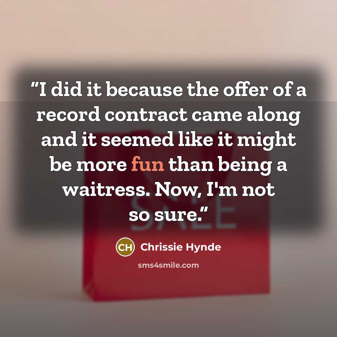 “I did it because the offer of a record contract came along and it seemed like it might be more fun than being a waitress. Now, I'm not so sure.” quote by Chrissie Hynde