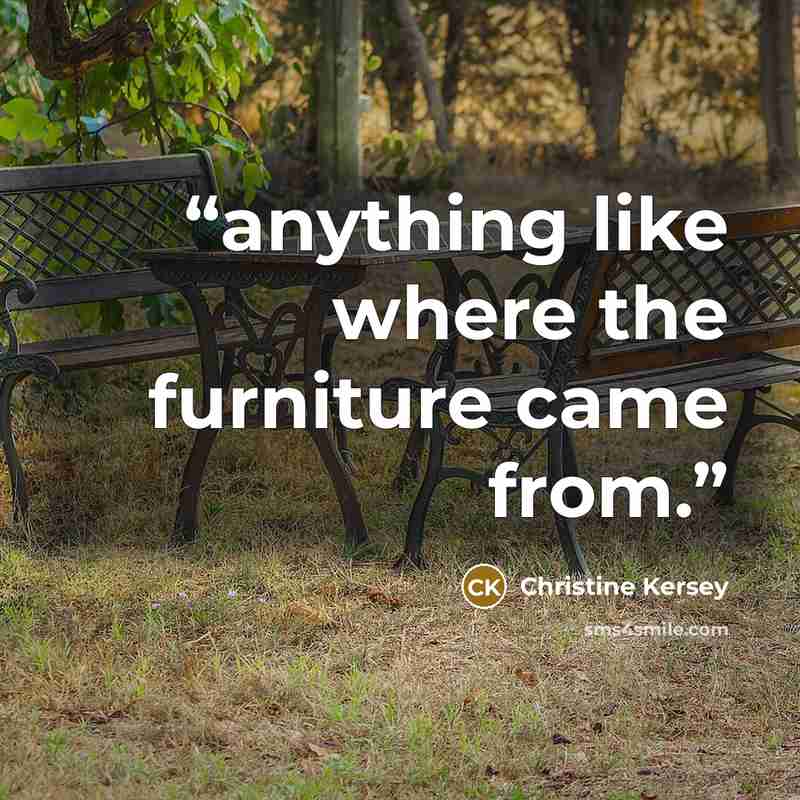 “anything like where the furniture came from.” quote by Christine Kersey