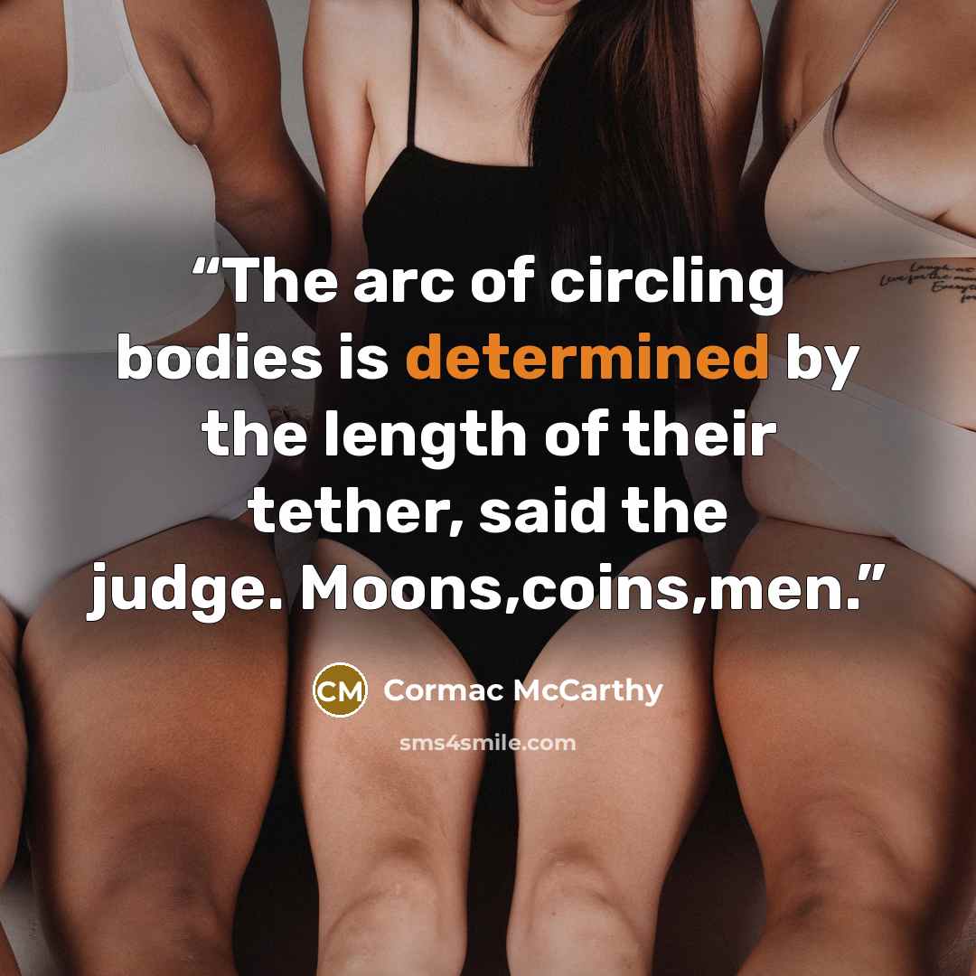 “The arc of circling bodies is determined by the length of their tether, said the judge. Moons,coins,men.” quote by Cormac McCarthy