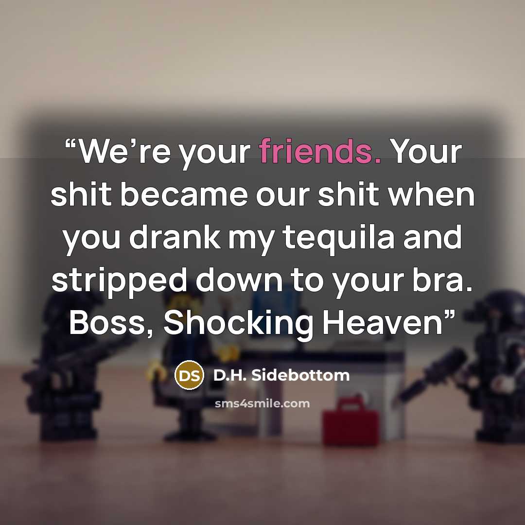 “We’re your friends. Your shit became our shit when you drank my tequila and stripped down to your bra. Boss, Shocking Heaven” quote by D.H. Sidebottom