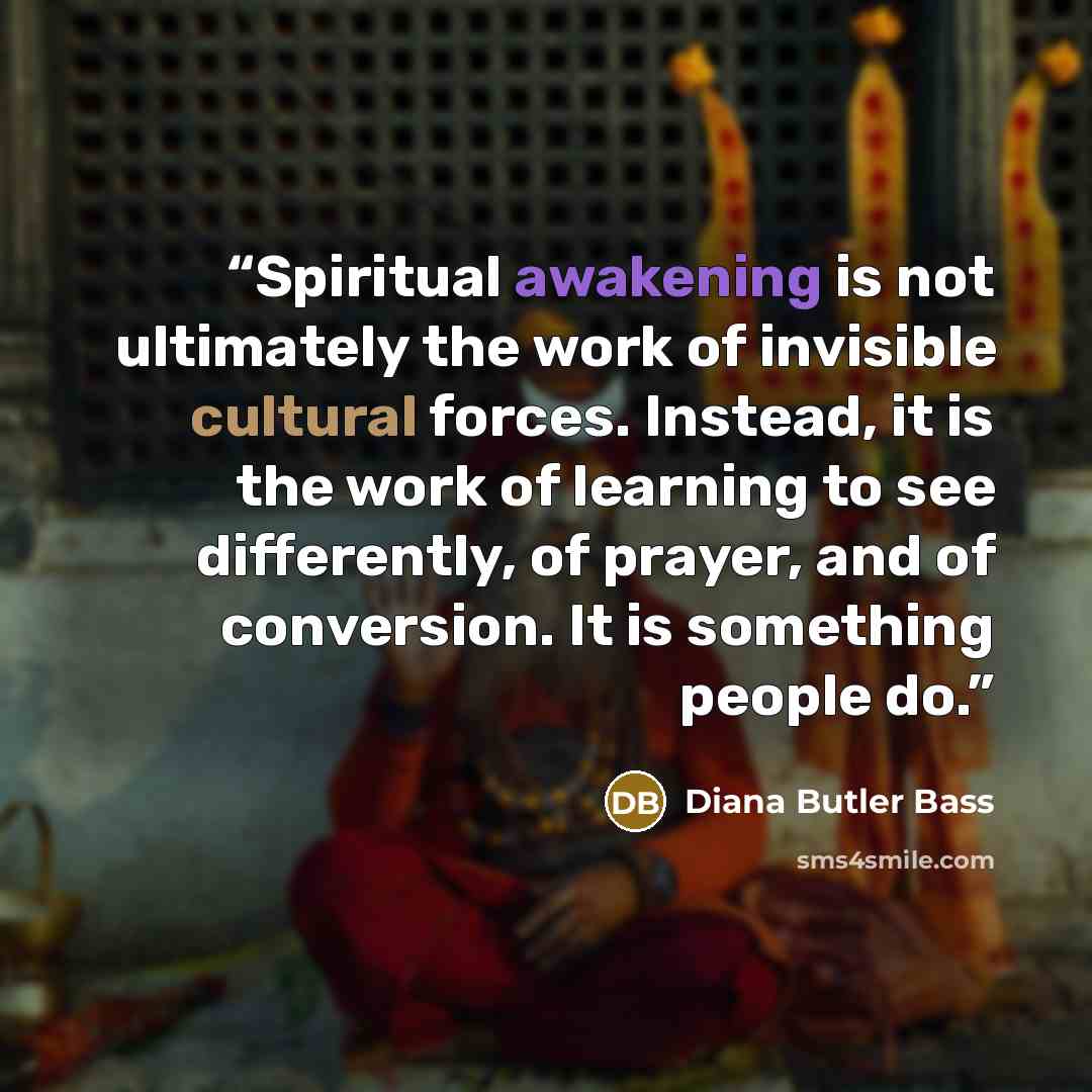 “Spiritual awakening is not ultimately the work of invisible cultural forces. Instead, it is the work of learning to see differently, of prayer, and of conversion. It is something people do.” quote by Diana Butler Bass