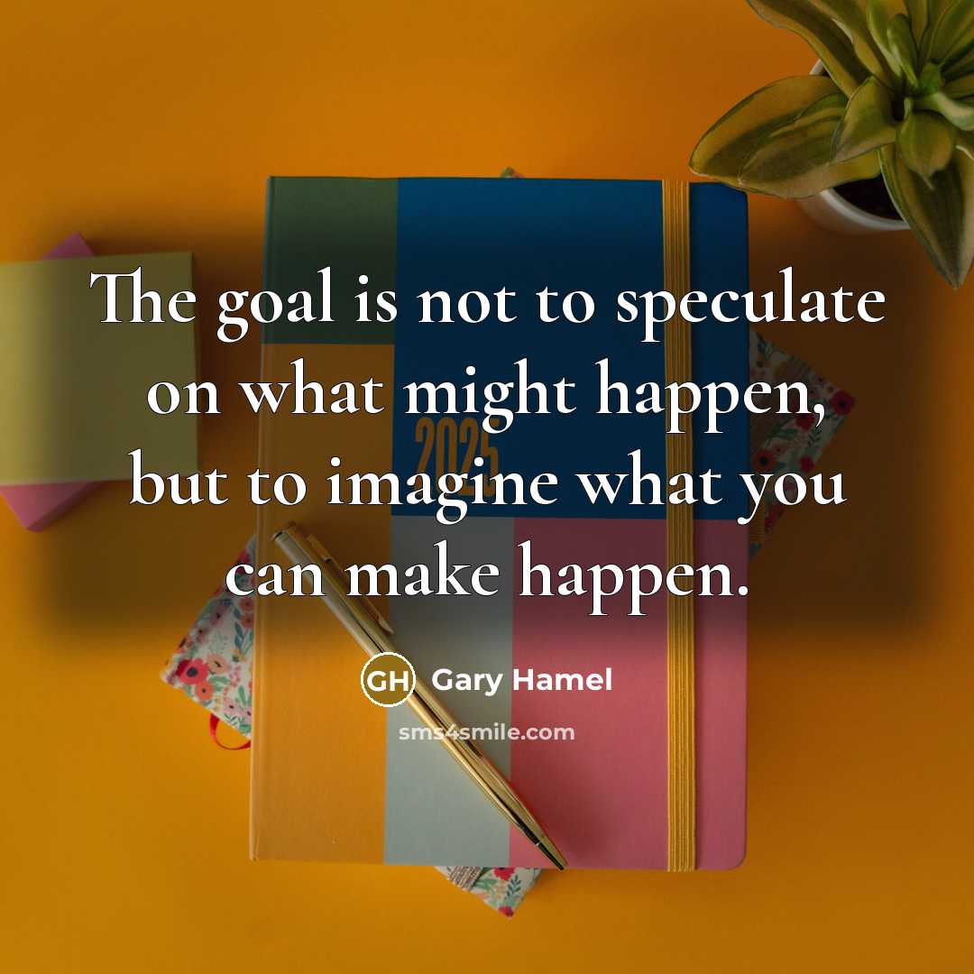 “The goal is not to speculate on what might happen,…” quote by Gary Hamel